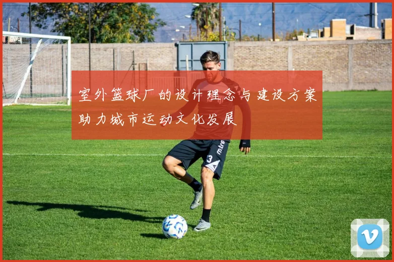 室外篮球厂的设计理念与建设方案助力城市运动文化发展