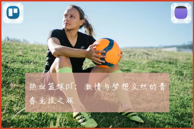 热血篮球pf：激情与梦想交织的青春竞技之旅