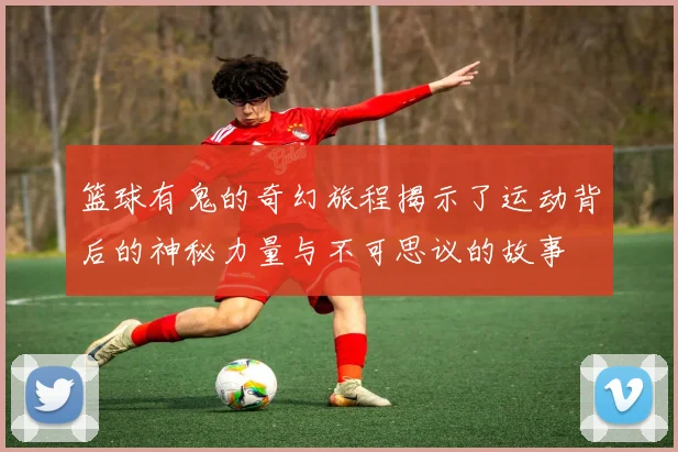 篮球有鬼的奇幻旅程揭示了运动背后的神秘力量与不可思议的故事