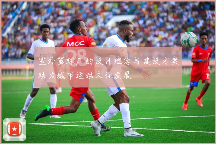 室外篮球厂的设计理念与建设方案助力城市运动文化发展