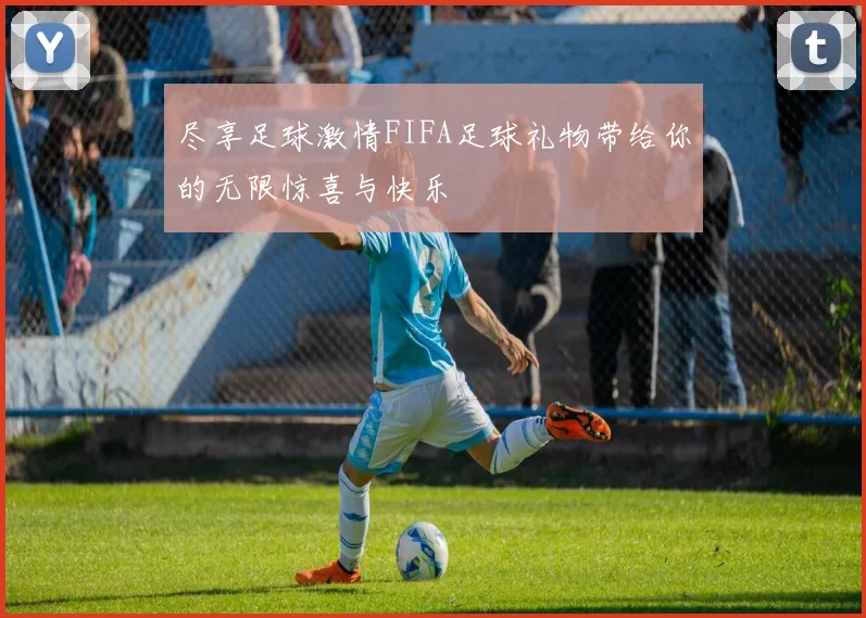 尽享足球激情FIFA足球礼物带给你的无限惊喜与快乐