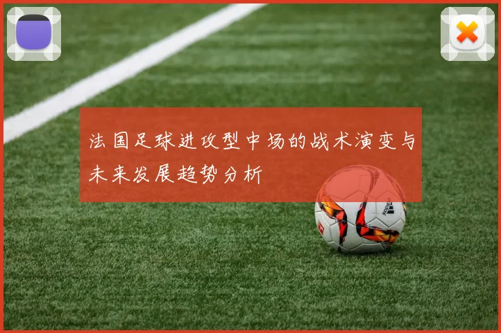 法国足球进攻型中场的战术演变与未来发展趋势分析