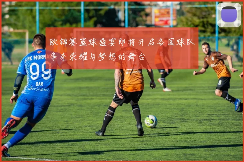 欧锦赛篮球盛宴即将开启各国球队争夺荣耀与梦想的舞台