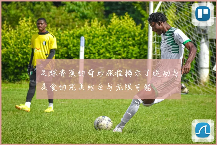 足球香蕉的奇妙旅程揭示了运动与美食的完美结合与无限可能