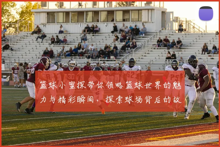 篮球小蜜探带你领略篮球世界的魅力与精彩瞬间，探索球场背后的故事与传奇