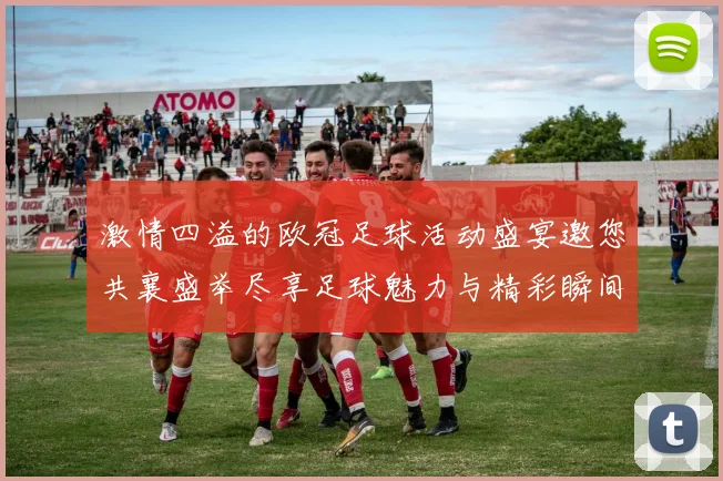 激情四溢的欧冠足球活动盛宴邀您共襄盛举尽享足球魅力与精彩瞬间